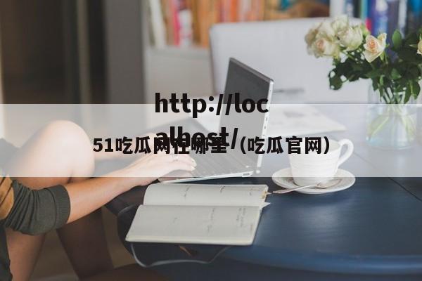 51吃瓜网在哪里（吃瓜官网）