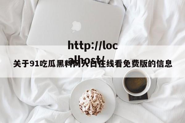 关于91吃瓜黑料网入口在线看免费版的信息